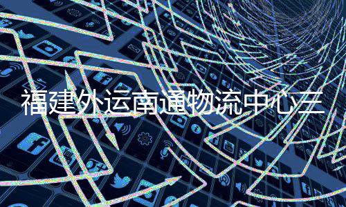 项目中心福建三期式投验收月正用南通划 外运物流竣工，计