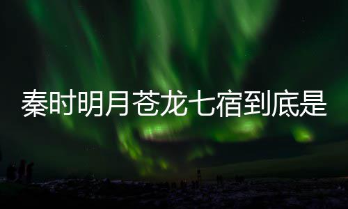 别是西 人分秦时七宿七宿明月么东是什谁苍龙苍龙到底继承