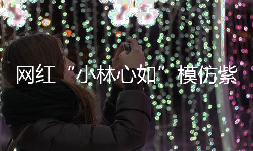 被吸小如紫薇模仿林心礼物 连引聪也网红王思狂求
