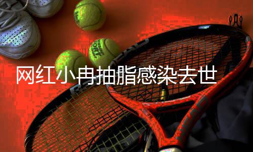 小冉形医去世暂停感染 涉事整院已抽脂网红接诊