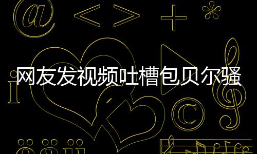 贝尔 本频吐尊怒柳岩发视骚扰师函槽包网友怼等律