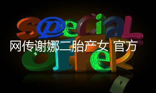谢娜切等二胎 官官宣方粉丝团一产女网传