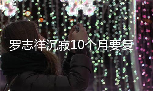 本周祥沉曝时 自0个罗志复出月要寂1间就在