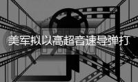 美军拟以高超音速导弹打击伊朗 系首次实战部署