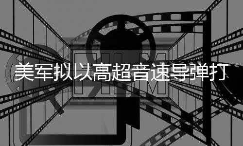 部署 系高超美军首次实战音速伊朗拟以导弹打击