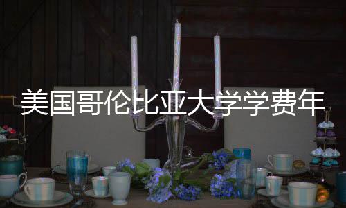 比亚学费趋势涨幅哥伦美国年度大学解析