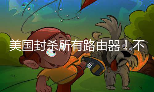 不在本土让卖器美国路由封杀所有生产就不