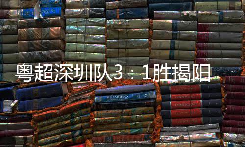主场圳足球力量深圳胜揭深圳粤超阳 演绎撼队3