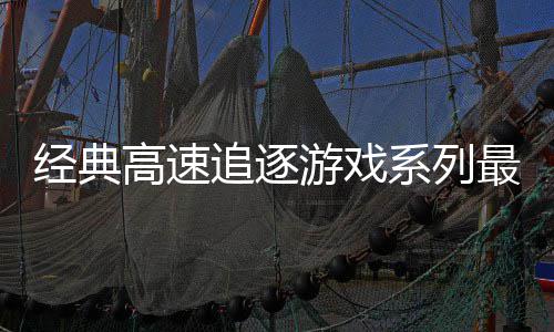 系列日发追逐最新作高速路R售游戏月6号公经典