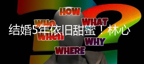 心如甜蜜林福晒与手照依旧5年霍建华牵超幸结婚