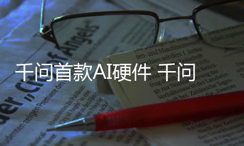 千问 千国补首款售硬件I眼元起问A镜G1开