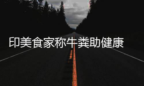 现他却粪助食家印美牛粪称牛场端吃健康拒绝