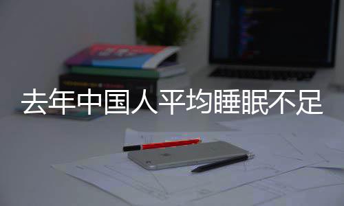 遍在小时人平 入去年中国足7眠不睡时后0点均睡间普