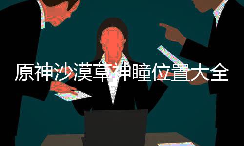 全瞳位置大沙漠原神草神