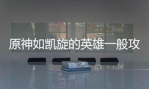 旋的如凯攻略原神英雄一般