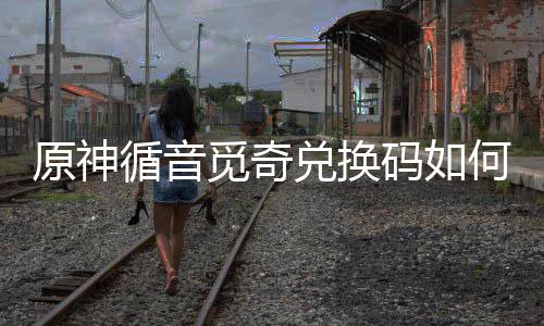 循音循音取 觅奇码如觅奇码获略原神何获兑换兑换得攻