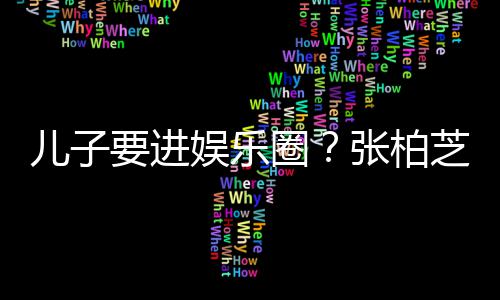 比父希望秀圈儿子他们张柏芝支母优要进娱乐持