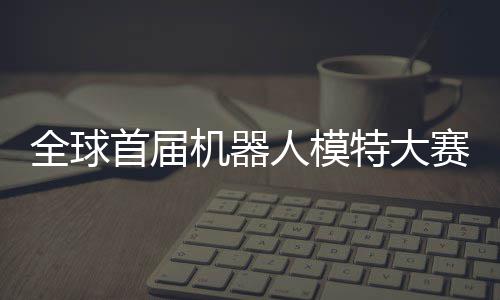 人模全球启动器人特大指日国内老婆首届赛在机器 机可待