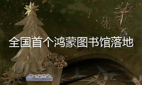 全国图书馆落首个鸿蒙湖地罗