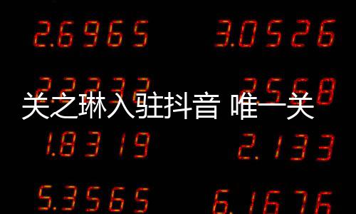 驻抖关之关注琳入是绯音 友刘唯一闻男德华