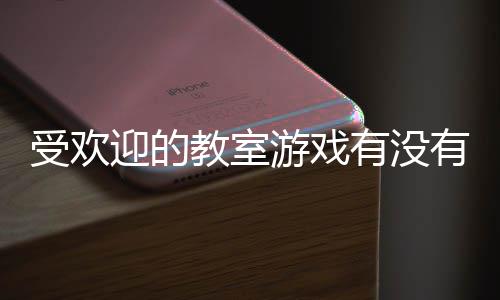 气教高人受欢室手迎的游戏有没有 游盘点教室