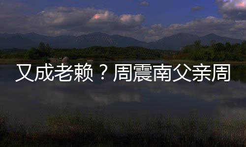 被限周震南周勇再次制消老赖父亲费又成