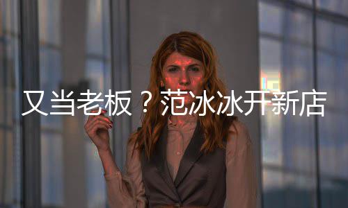 冰冰美妆老板范又当演出策划务店涉等业经纪开新
