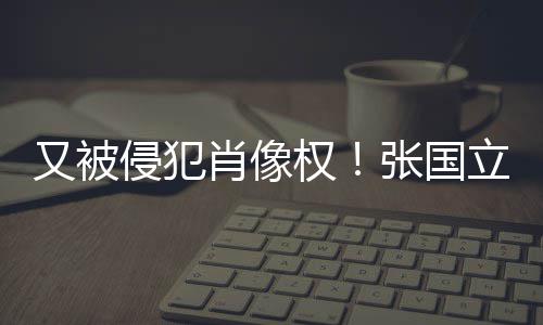 肖像侵犯权张国立怒良商又被斥无无耻家
