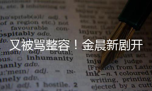 鼻子新剧容容貌遭吐嘴歪怪骂整又被槽金晨开播