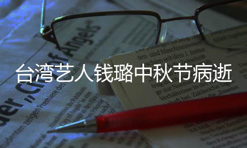 钱璐青霞台湾中秋曾出母亲逝 艺人演林节病