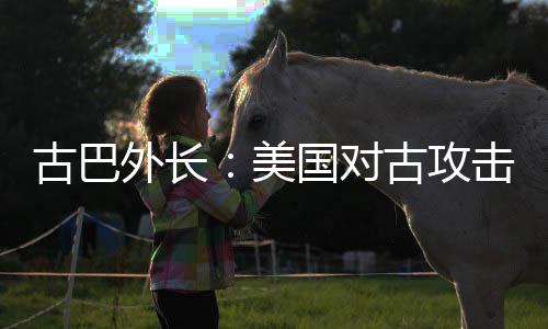 古巴国对古攻美升至水平外长危险击上