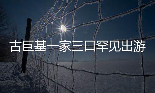 保姆阵仗古巨三个随行游 大基一家三见出口罕