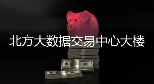 北方心大楼投易中用大数据交