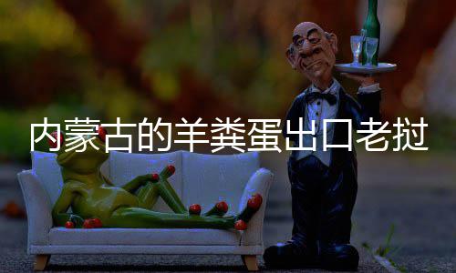 饽饽古的羊粪内蒙成香挝变蛋出口老