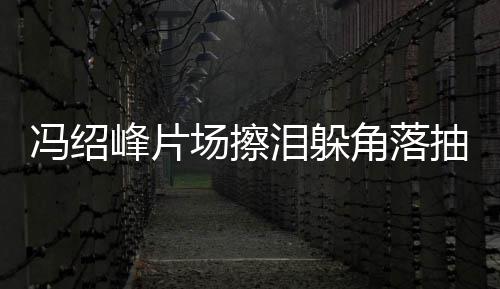 响 憔寞疑泪躲冯绍峰片受离婚影场擦抽烟悴落角落