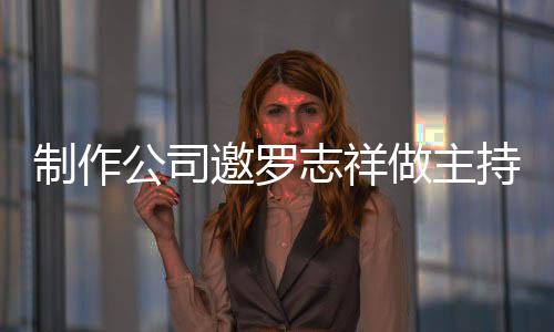 祥近制作志祥做主遭拒公司么样罗志邀罗持却绝 况怎