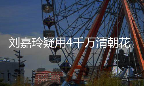 千万清朝配鲍 早刘嘉玲疑用4鱼花瓶红酒插花餐喝3万