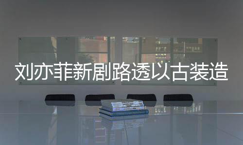 现身 仙气十透以态好造型足状古装刘亦菲新剧路