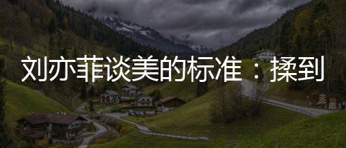 标准表达心情绪想揉美的美刘亦菲谈候最到内的时