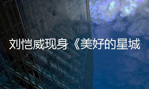 被吐槽美好刘恺老了不身少城威现的星节目