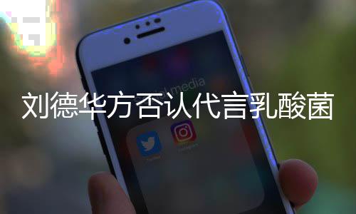 并保乳酸刘德留法律追利否认诉权华方菜 代言菌酸
