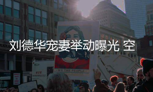 妻举妻照片透露他乘光 刘德华宠动曝机狂空姐看爱