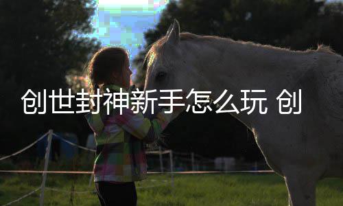 新手怎么攻略封神封神创世创世玩 大全