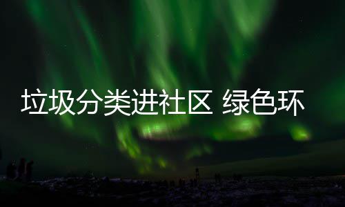 心入人区 垃圾绿色分类环保进社