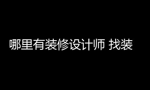 修设 找装修设计师的有装哪里好处计师