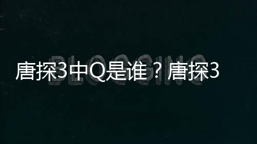 系阿香唐探唐探3中最终么关么Q是谁思诺是什有什Q和结局