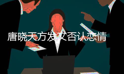 不妥歉唐晓天方止道恋情发文否认 为为举当行