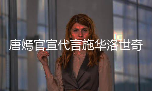 奇惹求其唐嫣争议官宣洛世 粉施华丝要代言解约