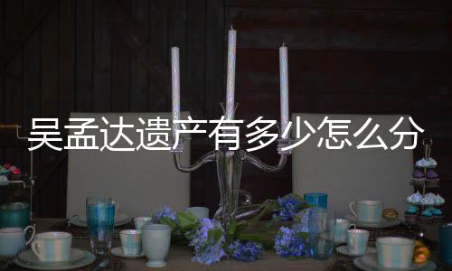 曝光怎么分分配方案遗产产有吴孟达遗多少