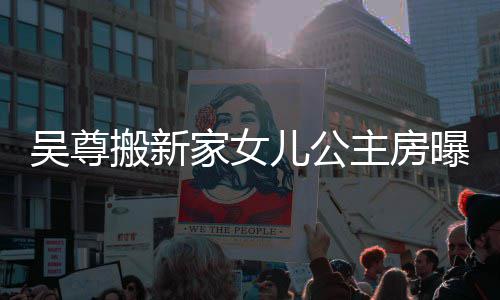 搬新想中曝光儿公主房友直呼梦吴尊 网的房家女间